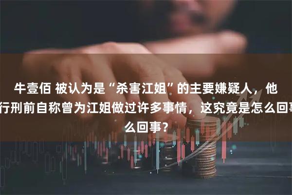 牛壹佰 被认为是“杀害江姐”的主要嫌疑人，他在行刑前自称曾为江姐做过许多事情，这究竟是怎么回事？